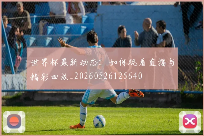 世界杯最新动态:如何观看直播与精彩回放_20260526125640