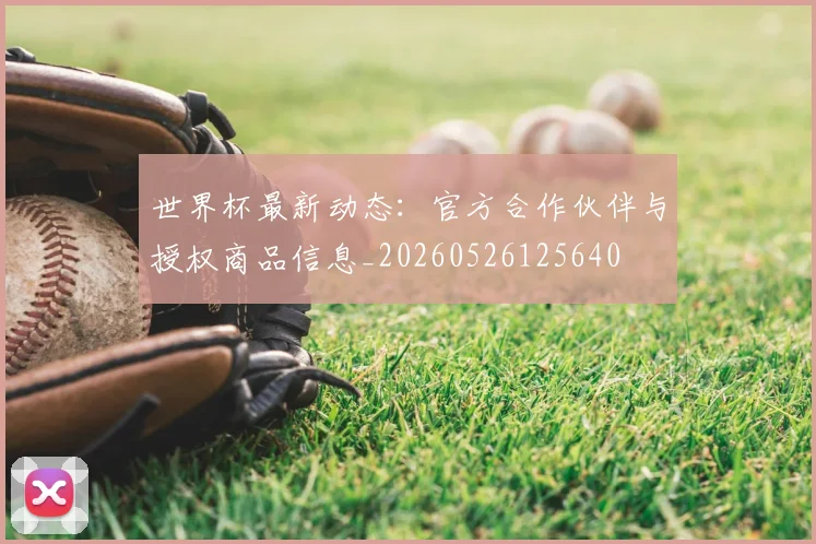 世界杯最新动态：官方合作伙伴与授权商品信息_20260526125640