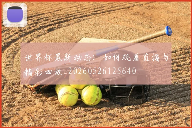 世界杯最新动态：如何观看直播与精彩回放_20260526125640