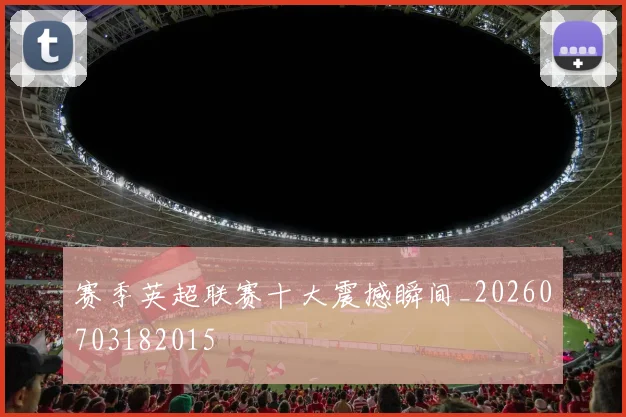 赛季英超联赛十大震撼瞬间_20260703182015