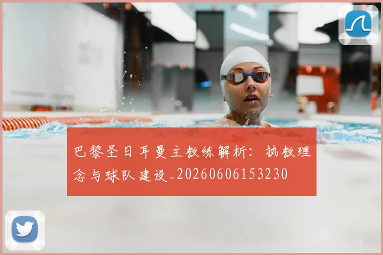 巴黎圣日耳曼主教练解析:执教理念与球队建设_20260606153230