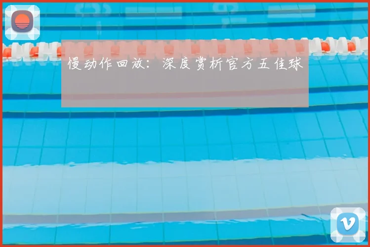 慢动作回放:深度赏析官方五佳球