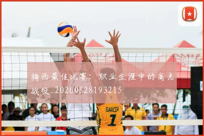 梅西最佳比赛:职业生涯中的高光战役_20260528193215