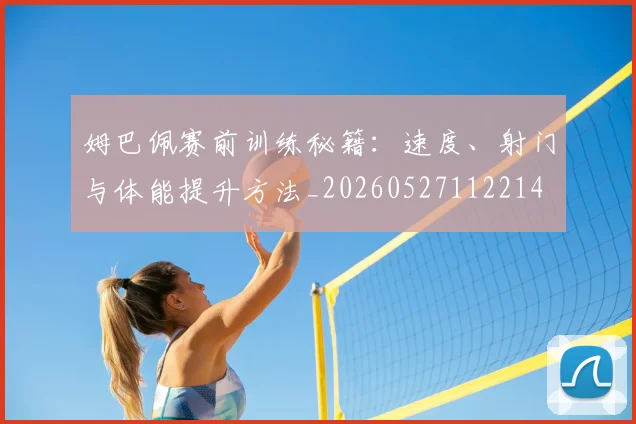 姆巴佩赛前训练秘籍:速度、射门与体能提升方法_20260527112214