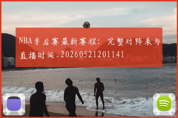 NBA季后赛最新赛程：完整对阵表与直播时间_20260521201141