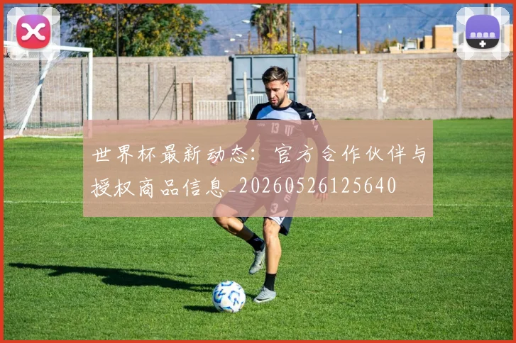 世界杯最新动态:官方合作伙伴与授权商品信息_20260526125640