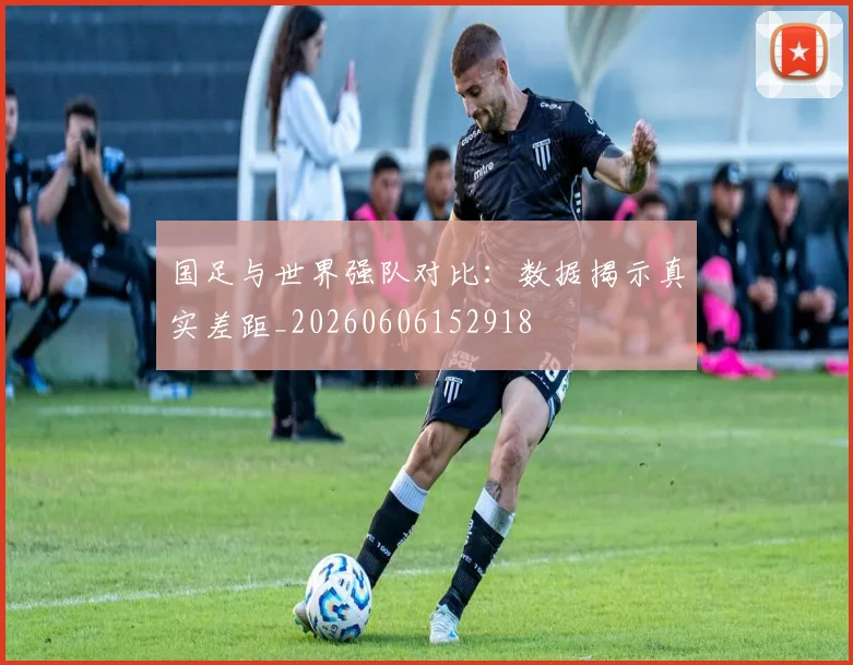 国足与世界强队对比:数据揭示真实差距_20260606152918