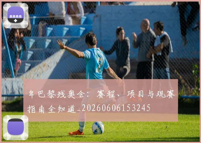 年巴黎残奥会:赛程、项目与观赛指南全知道_20260606153245