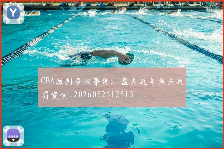 CBA裁判争议事件：盘点近年焦点判罚案例_20260526125131