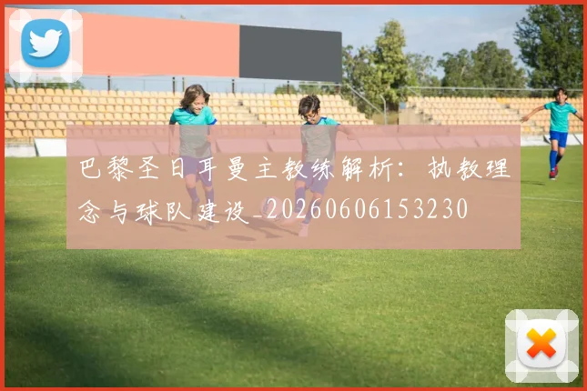 巴黎圣日耳曼主教练解析：执教理念与球队建设_20260606153230