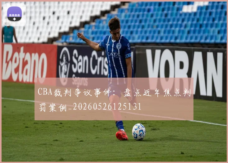 CBA裁判争议事件：盘点近年焦点判罚案例_20260526125131