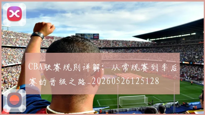 CBA联赛规则详解:从常规赛到季后赛的晋级之路_20260526125128