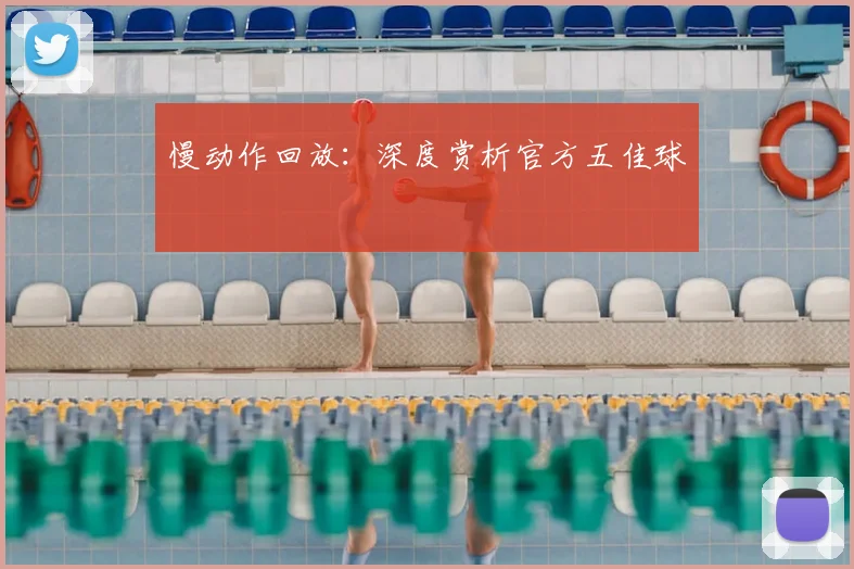 慢动作回放：深度赏析官方五佳球