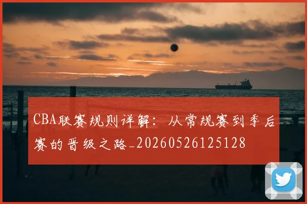 CBA联赛规则详解:从常规赛到季后赛的晋级之路_20260526125128