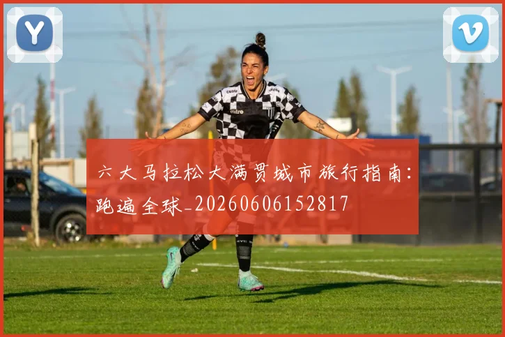 六大马拉松大满贯城市旅行指南：跑遍全球_20260606152817