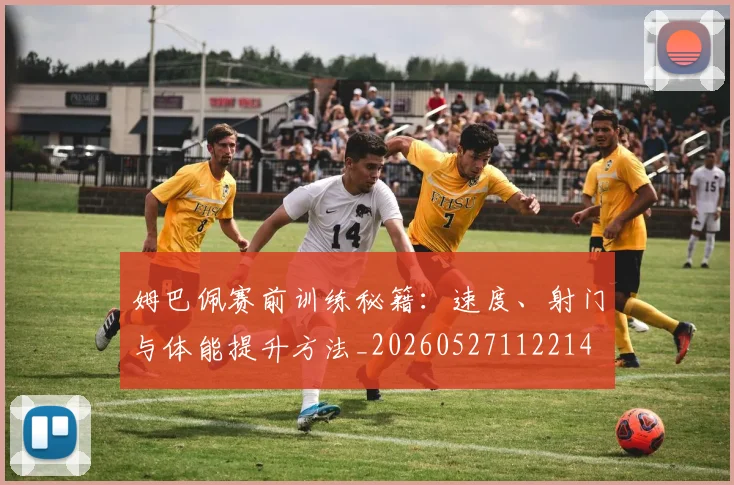 姆巴佩赛前训练秘籍：速度、射门与体能提升方法_20260527112214