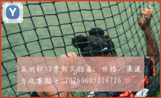 亚洲杯门票购买指南：价格、渠道与观赛贴士_20260605214726