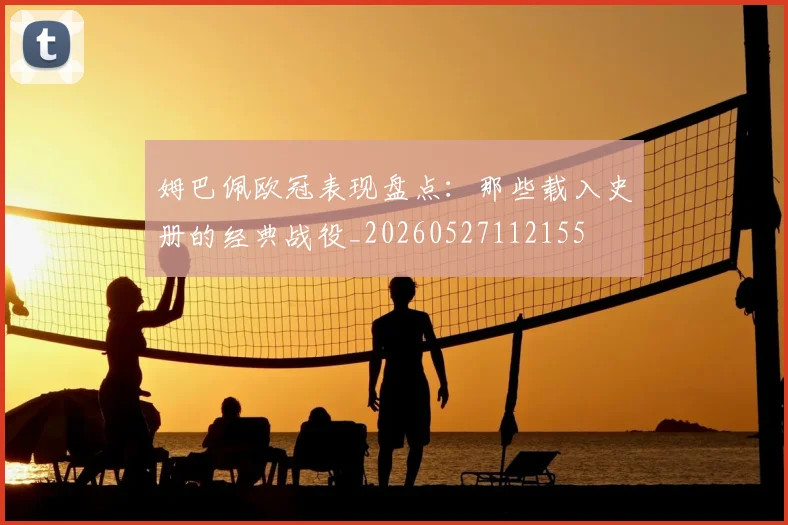 姆巴佩欧冠表现盘点:那些载入史册的经典战役_20260527112155