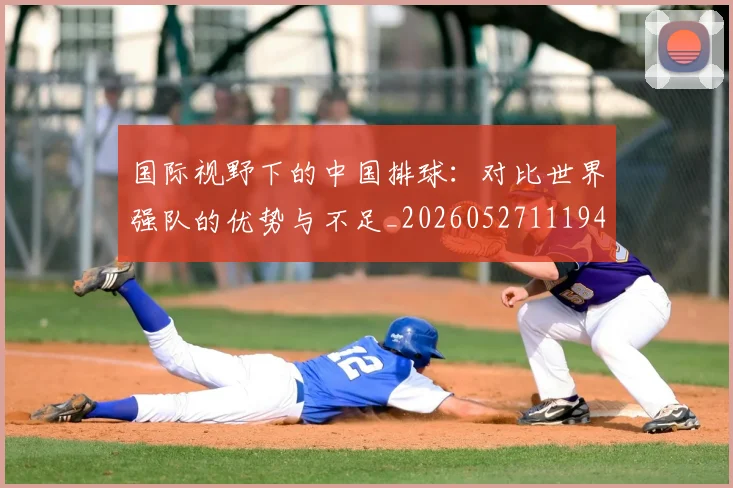 国际视野下的中国排球:对比世界强队的优势与不足_20260527111947