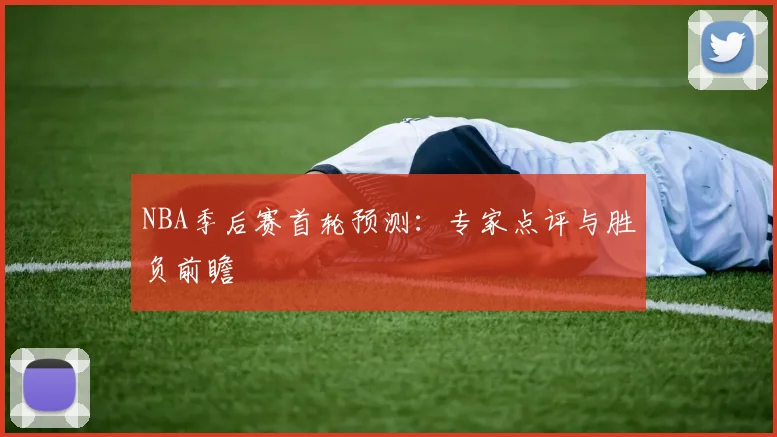 NBA季后赛首轮预测：专家点评与胜负前瞻